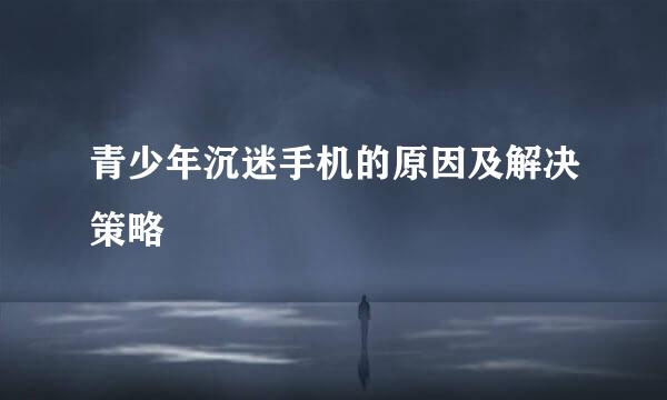 青少年沉迷手机的原因及解决策略