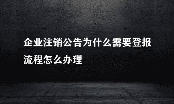 企业注销公告为什么需要登报流程怎么办理