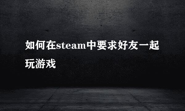 如何在steam中要求好友一起玩游戏