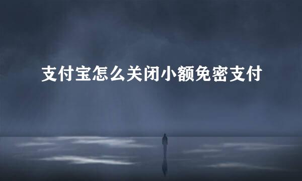 支付宝怎么关闭小额免密支付
