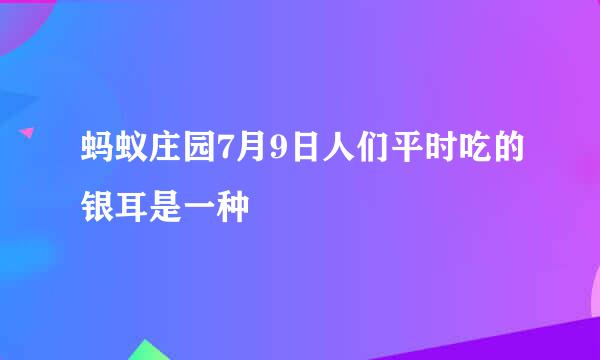 蚂蚁庄园7月9日人们平时吃的银耳是一种