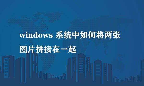 windows 系统中如何将两张图片拼接在一起