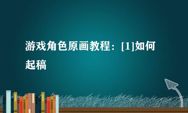 游戏角色原画教程：[1]如何起稿