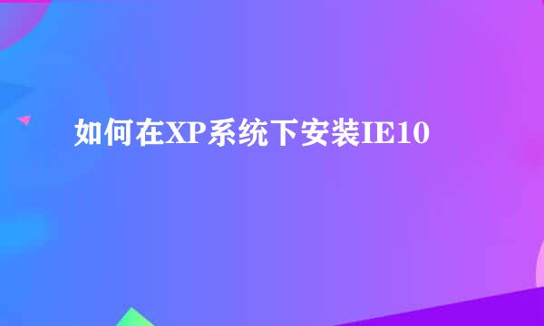 如何在XP系统下安装IE10
