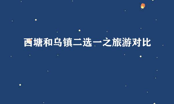 西塘和乌镇二选一之旅游对比