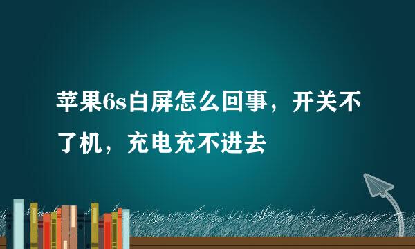 苹果6s白屏怎么回事，开关不了机，充电充不进去