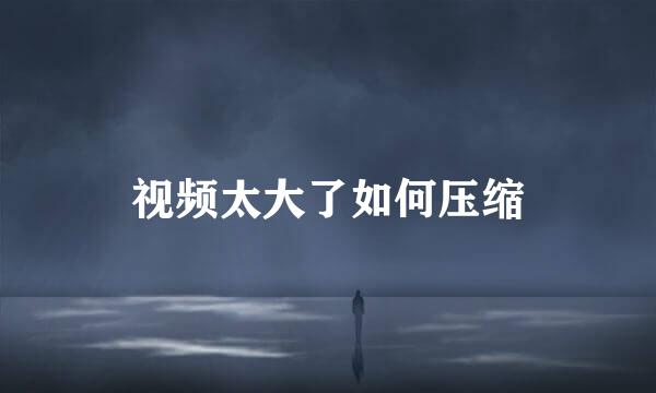 视频太大了如何压缩