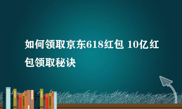 如何领取京东618红包 10亿红包领取秘诀