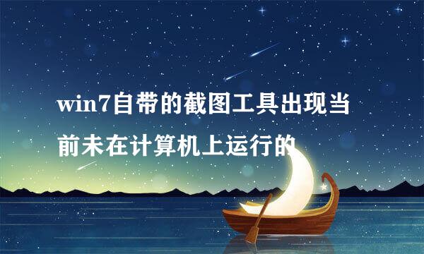 win7自带的截图工具出现当前未在计算机上运行的