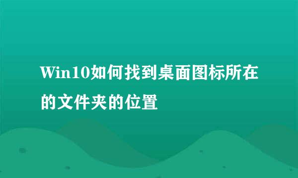 Win10如何找到桌面图标所在的文件夹的位置