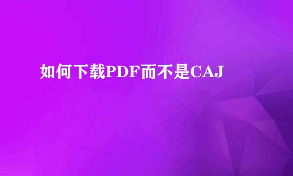 如何下载PDF而不是CAJ