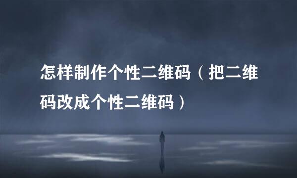 怎样制作个性二维码（把二维码改成个性二维码）