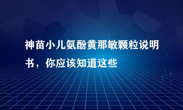 神苗小儿氨酚黄那敏颗粒说明书，你应该知道这些
