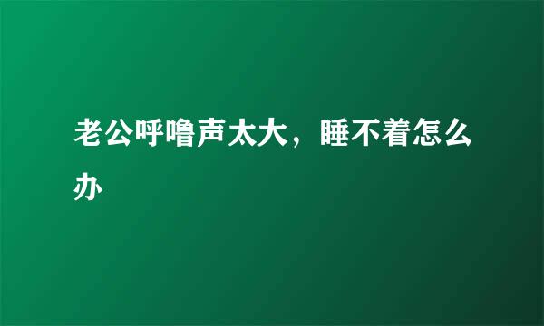 老公呼噜声太大，睡不着怎么办