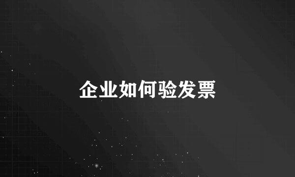 企业如何验发票