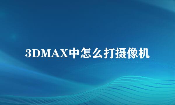 3DMAX中怎么打摄像机