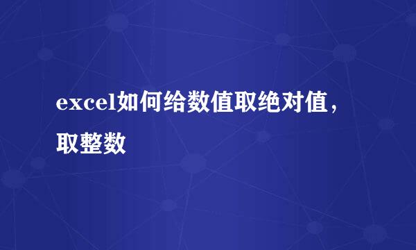 excel如何给数值取绝对值，取整数
