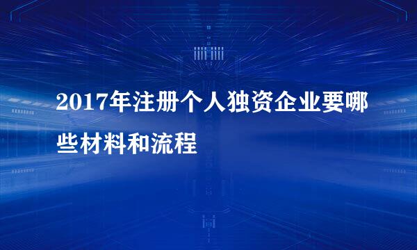 2017年注册个人独资企业要哪些材料和流程
