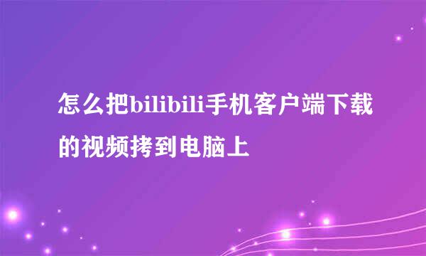 怎么把bilibili手机客户端下载的视频拷到电脑上