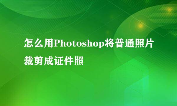 怎么用Photoshop将普通照片裁剪成证件照