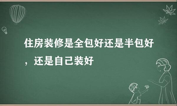 住房装修是全包好还是半包好，还是自己装好