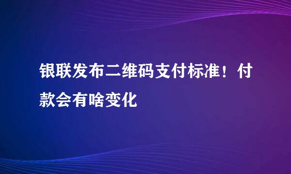 银联发布二维码支付标准！付款会有啥变化