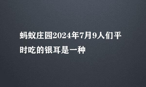 蚂蚁庄园2024年7月9人们平时吃的银耳是一种