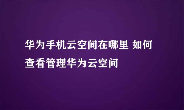 华为手机云空间在哪里 如何查看管理华为云空间