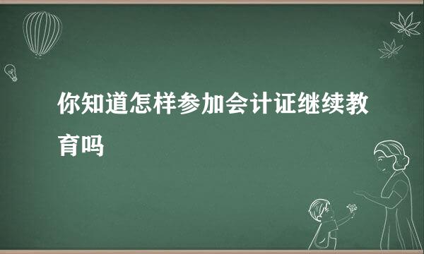 你知道怎样参加会计证继续教育吗