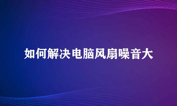 如何解决电脑风扇噪音大