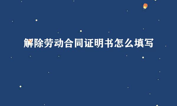 解除劳动合同证明书怎么填写