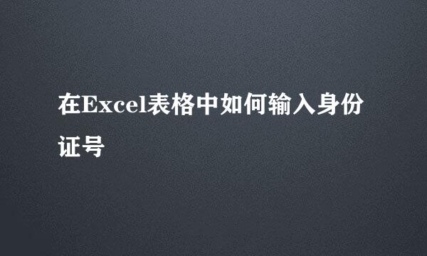 在Excel表格中如何输入身份证号