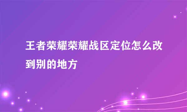 王者荣耀荣耀战区定位怎么改到别的地方