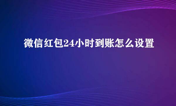 微信红包24小时到账怎么设置