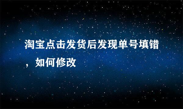 淘宝点击发货后发现单号填错，如何修改