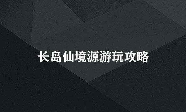 长岛仙境源游玩攻略
