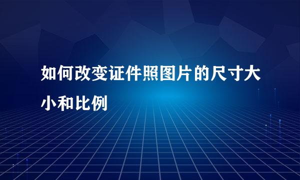 如何改变证件照图片的尺寸大小和比例