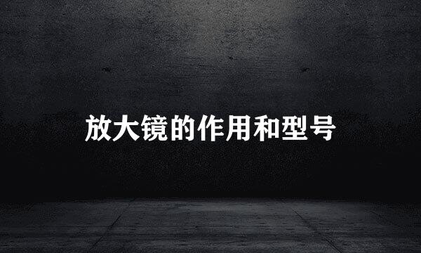 放大镜的作用和型号