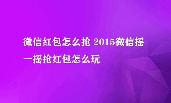 微信红包怎么抢 2015微信摇一摇抢红包怎么玩