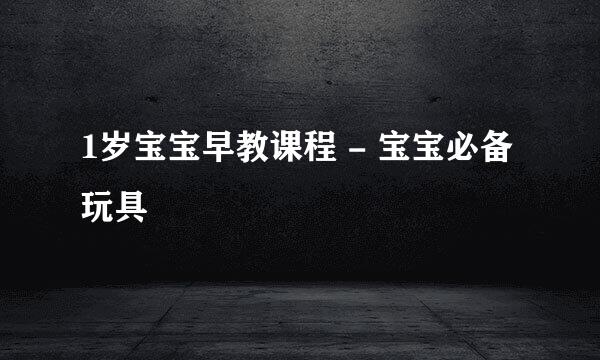 1岁宝宝早教课程 - 宝宝必备玩具