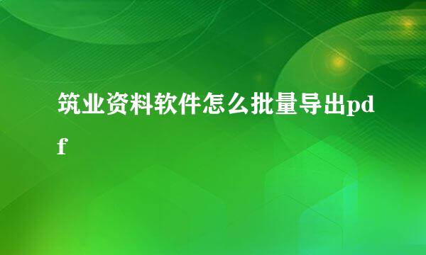 筑业资料软件怎么批量导出pdf
