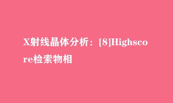 X射线晶体分析：[8]Highscore检索物相