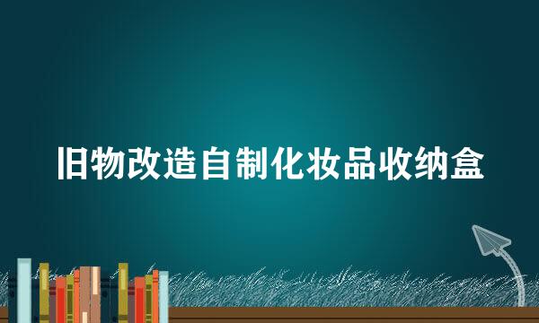 旧物改造自制化妆品收纳盒