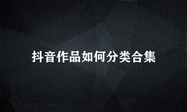 抖音作品如何分类合集