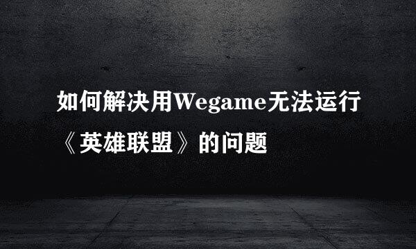 如何解决用Wegame无法运行《英雄联盟》的问题