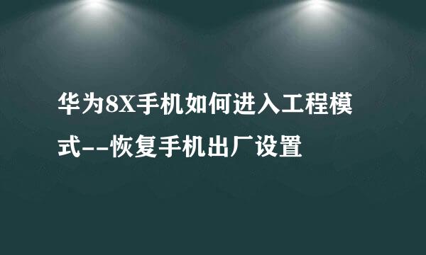 华为8X手机如何进入工程模式--恢复手机出厂设置