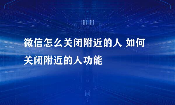 微信怎么关闭附近的人 如何关闭附近的人功能