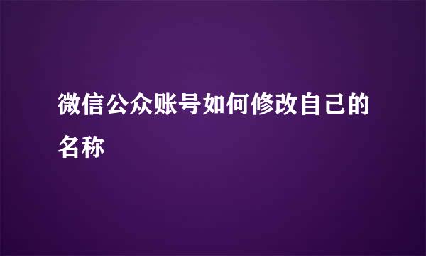 微信公众账号如何修改自己的名称