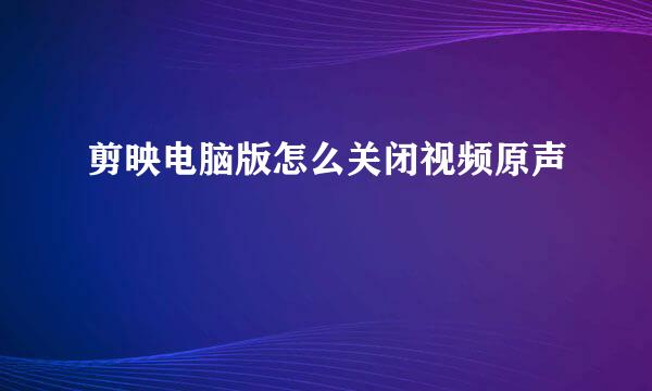 剪映电脑版怎么关闭视频原声