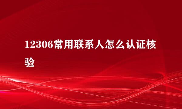 12306常用联系人怎么认证核验